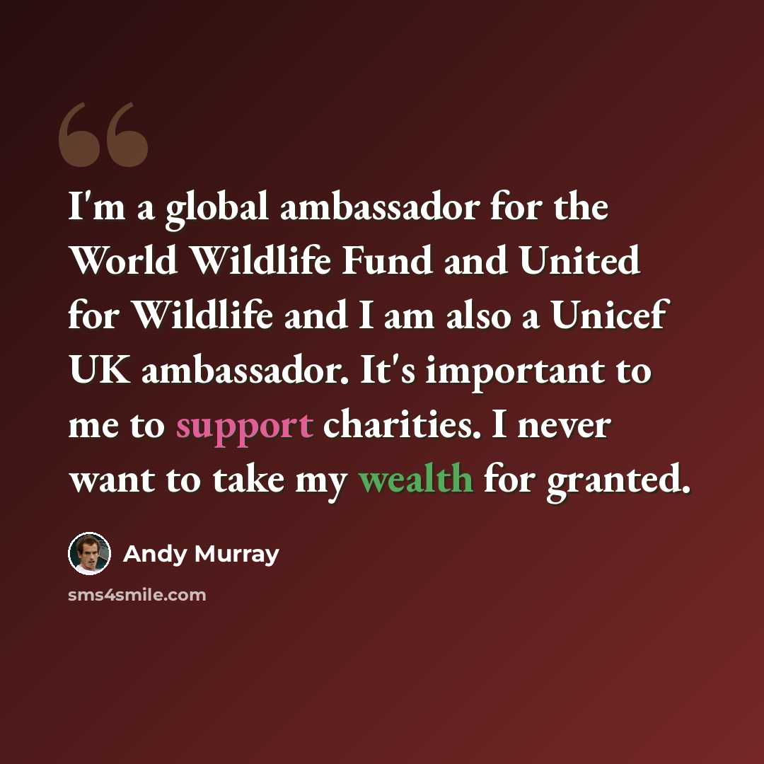 “I'm a global ambassador for the World Wildlife Fund and United for Wildlife and I am also a Unicef UK ambassador. It's important to me to support charities. I never want to take my wealth for granted.” quote by Andy Murray