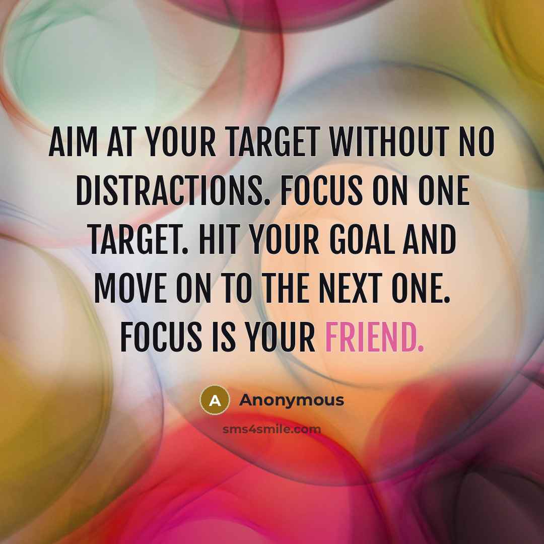 “Aim at your target without no distractions. Focus on one target. Hit your goal and move on to the next one. Focus is your friend.” quote by Anonymous