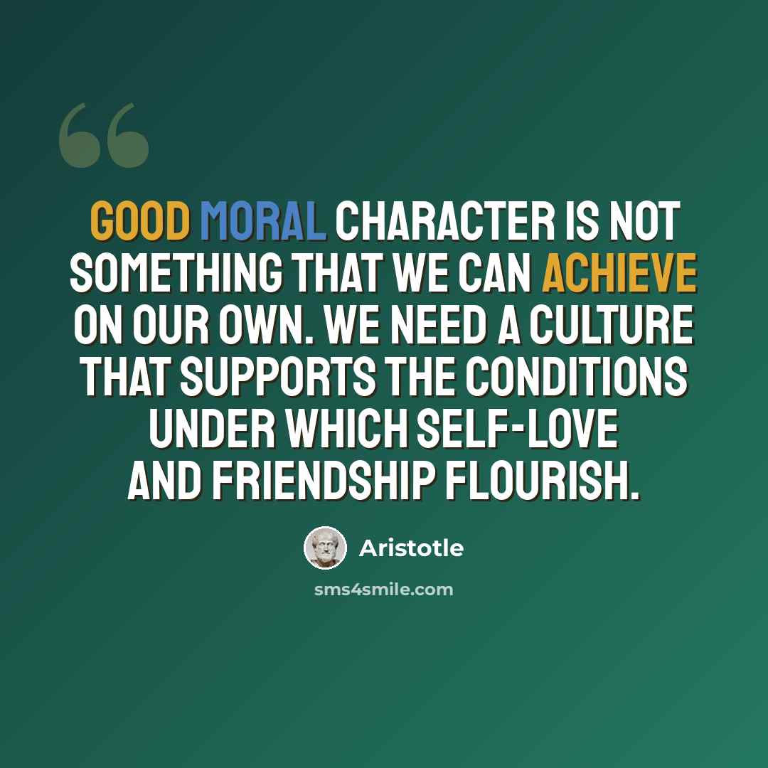 “Good moral character is not something that we can achieve on our own. We need a culture that supports the conditions under which self-love and friendship flourish.” quote by Aristotle