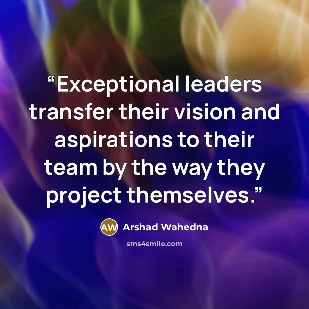 “Exceptional leaders transfer their vision and aspirations to their team by the way they project themselves.” quote by Arshad Wahedna