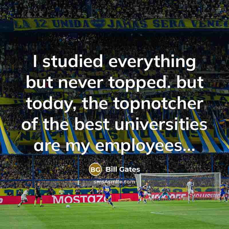 “I studied everything but never topped. but today, the topnotcher of the best universities are my employees...” quote by Bill Gates