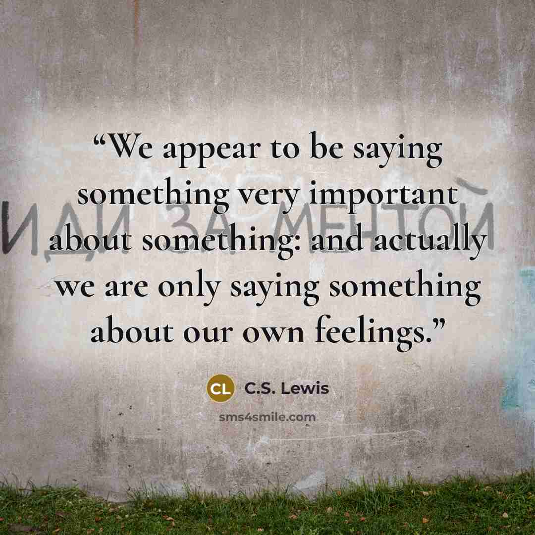 “We appear to be saying something very important about something: and actually we are only saying something about our own feelings.” quote by C.S. Lewis