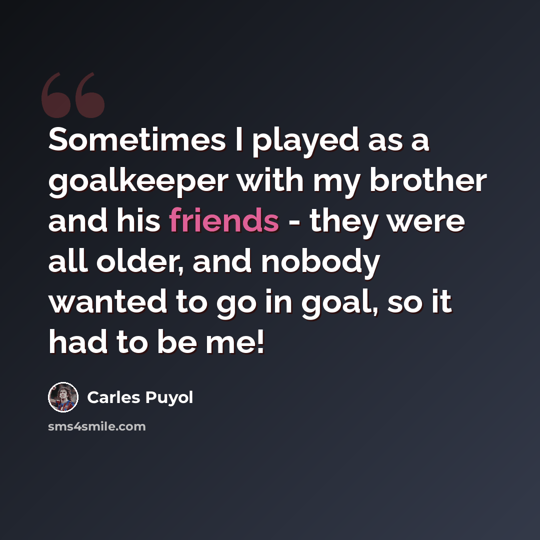 “Sometimes I played as a goalkeeper with my brother and his friends - they were all older, and nobody wanted to go in goal, so it had to be me!” quote by Carles Puyol
