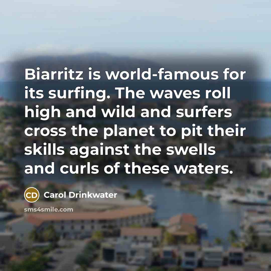 “Biarritz is world-famous for its surfing. The waves roll high and wild and surfers cross the planet to pit their skills against the swells and curls of these waters.” quote by Carol Drinkwater