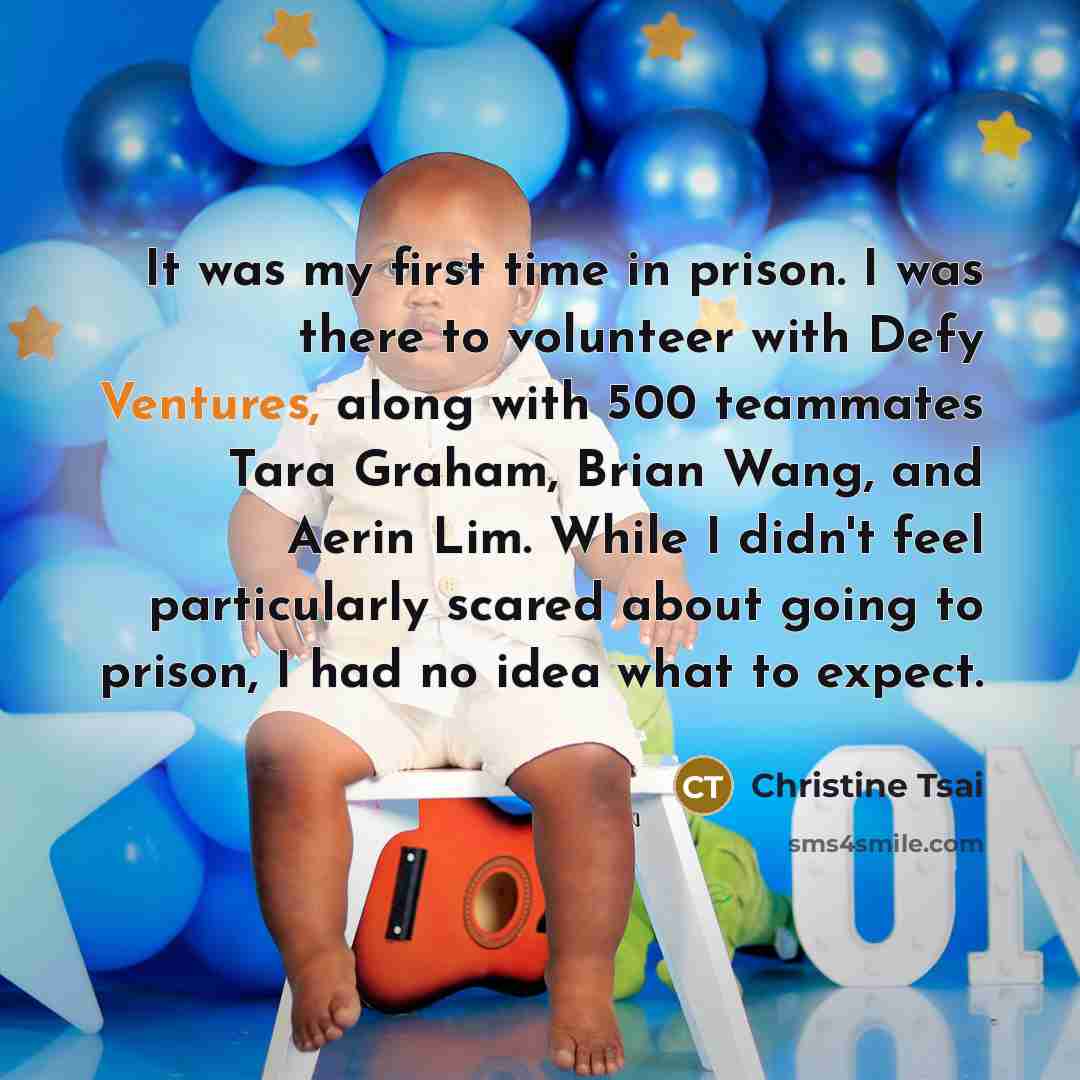 “It was my first time in prison. I was there to volunteer with Defy Ventures, along with 500 teammates Tara Graham, Brian Wang, and Aerin Lim. While I didn't feel particularly scared about going to prison, I had no idea what to expect.” quote by Christine Tsai