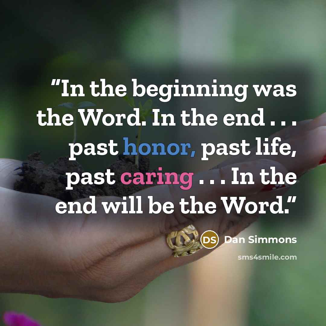 “In the beginning was the Word. In the end . . . past honor, past life, past caring . . . In the end will be the Word.” quote by Dan Simmons