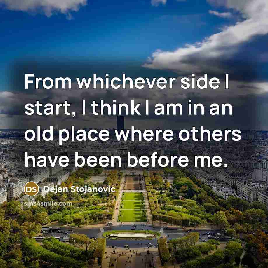 “From whichever side I start, I think I am in an old place where others have been before me.” quote by Dejan Stojanovic
