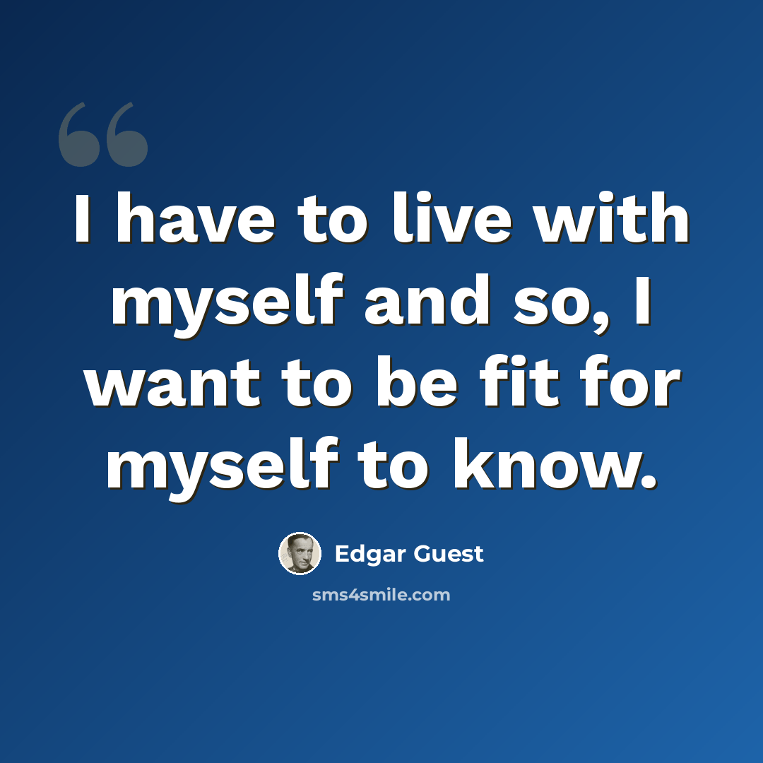 “I have to live with myself and so, I want to be fit for myself to know.” quote by Edgar Guest