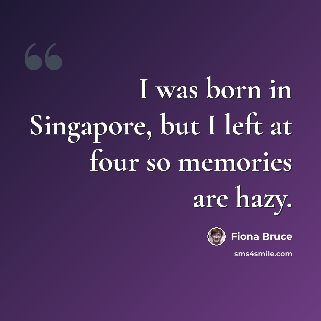 “I was born in Singapore, but I left at four so memories are hazy.” quote by Fiona Bruce