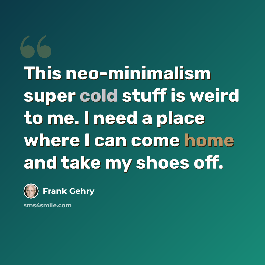 “This neo-minimalism super cold stuff is weird to me. I need a place where I can come home and take my shoes off.” quote by Frank Gehry