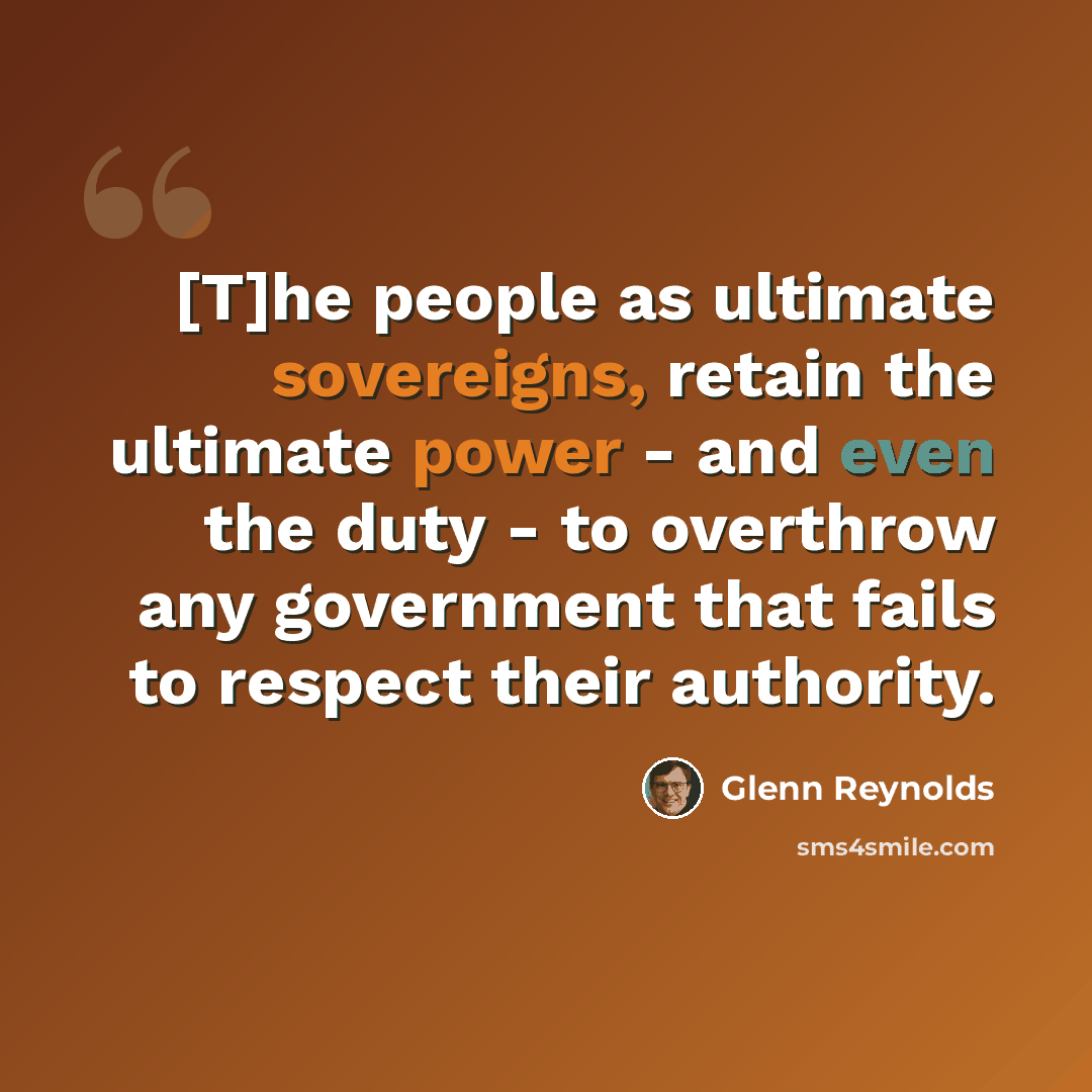 “[T]he people as ultimate sovereigns, retain the ultimate power - and even the duty - to overthrow any government that fails to respect their authority.” quote by Glenn Reynolds