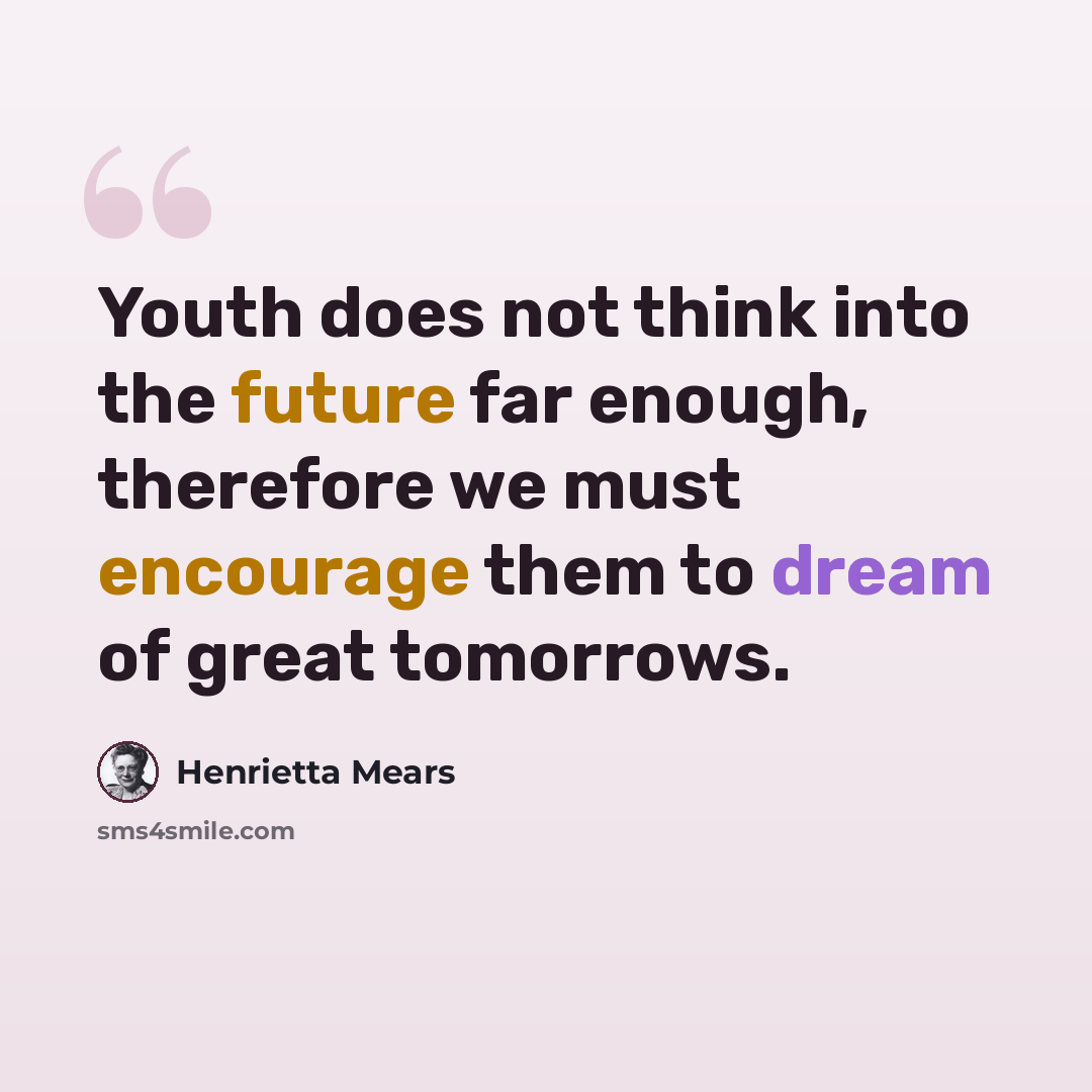 “Youth does not think into the future far enough, therefore we must encourage them to dream of great tomorrows.” quote by Henrietta Mears