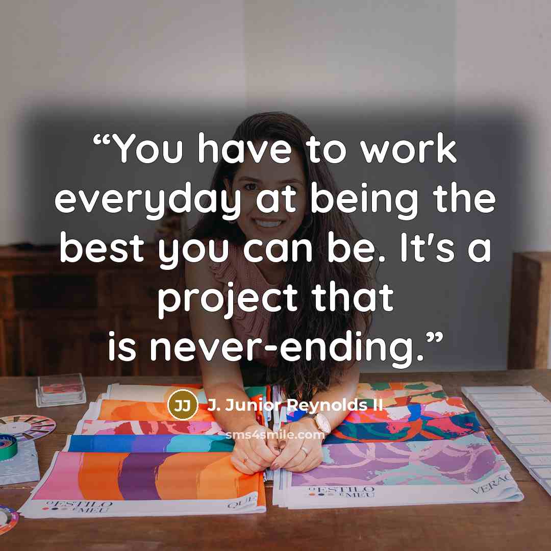 “You have to work everyday at being the best you can be. It's a project that is never-ending.” quote by J. Junior Reynolds II