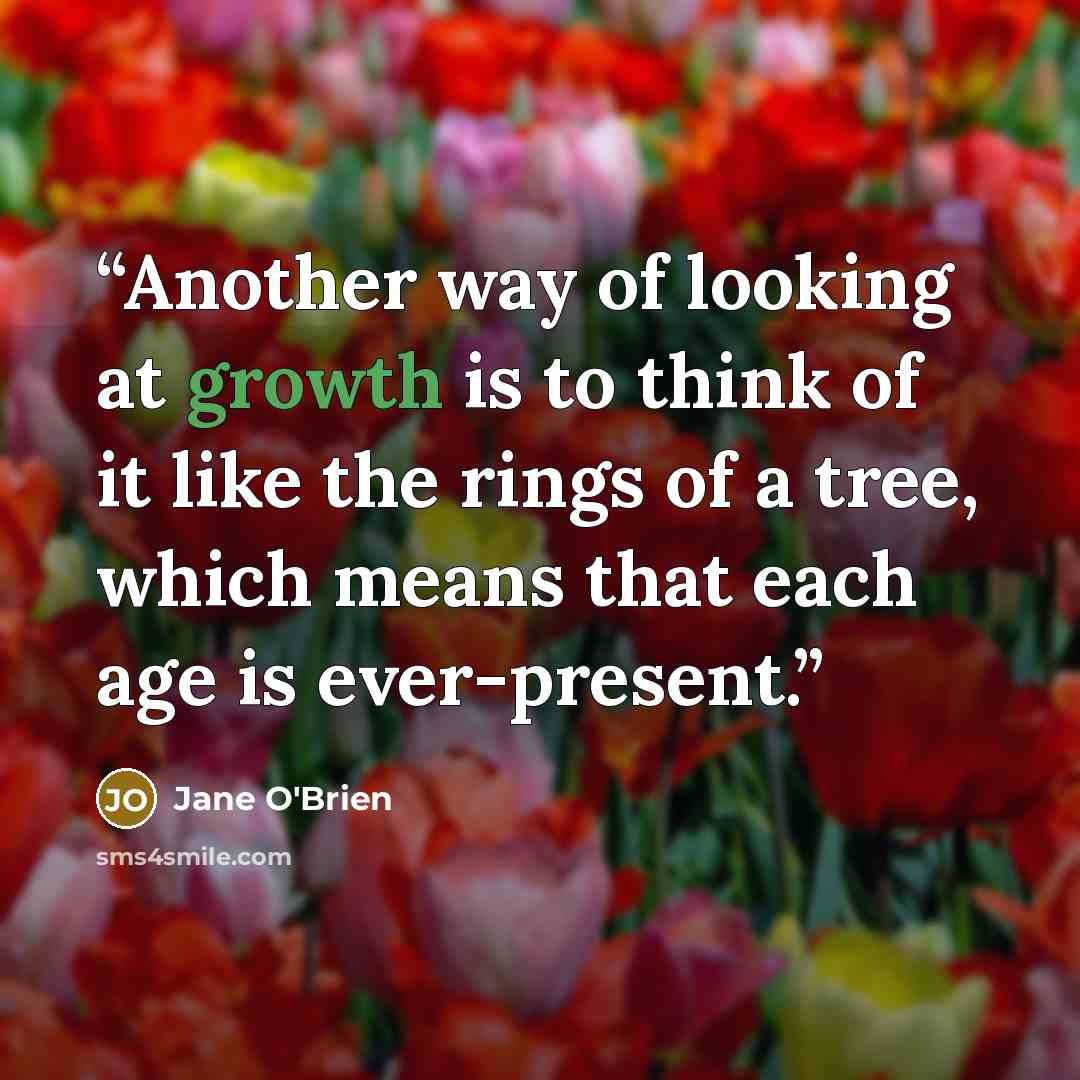 “Another way of looking at growth is to think of it like the rings of a tree, which means that each age is ever-present.” quote by Jane O'Brien