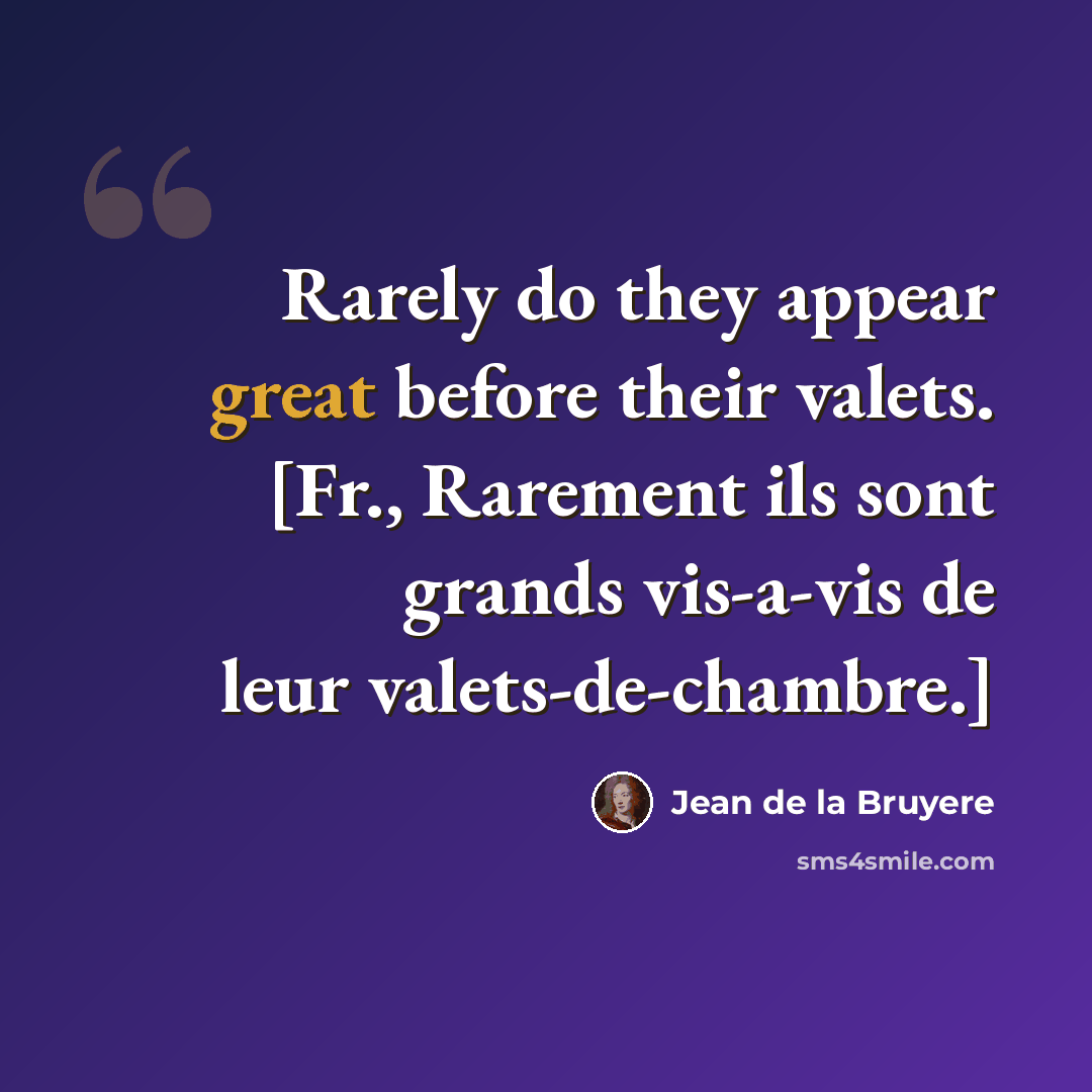 “Rarely do they appear great before their valets. [Fr., Rarement ils sont grands vis-a-vis de leur valets-de-chambre.]” quote by Jean de la Bruyere