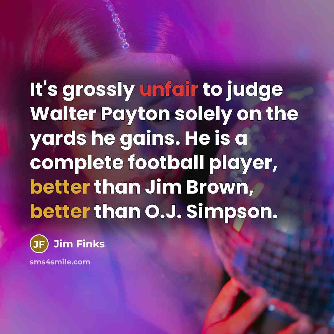 “It's grossly unfair to judge Walter Payton solely on the yards he gains. He is a complete football player, better than Jim Brown, better than O.J. Simpson.” quote by Jim Finks