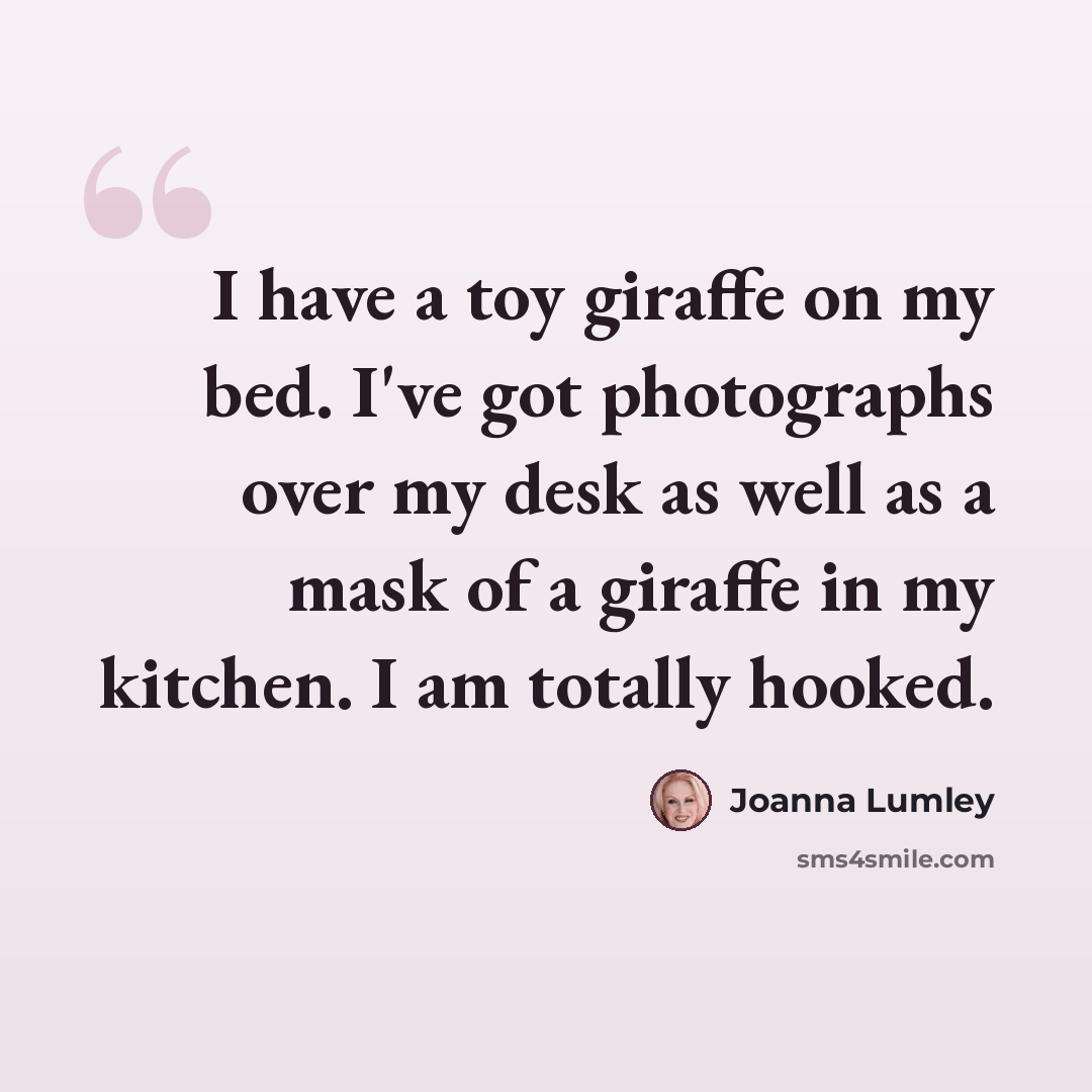 “I have a toy giraffe on my bed. I've got photographs over my desk as well as a mask of a giraffe in my kitchen. I am totally hooked.” quote by Joanna Lumley