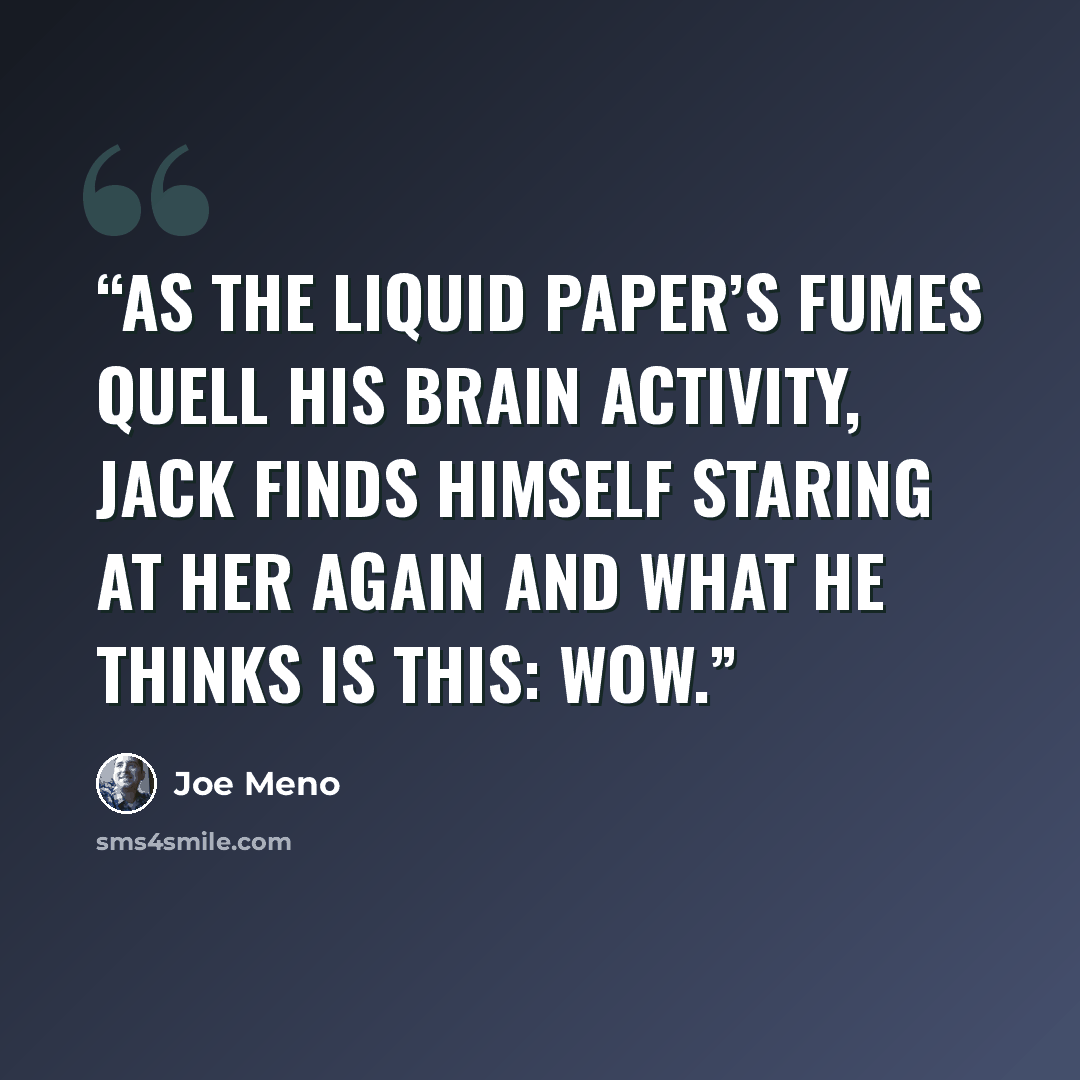 “As the liquid paper’s fumes quell his brain activity, Jack finds himself staring at her again and what he thinks is this: Wow.” quote by Joe Meno