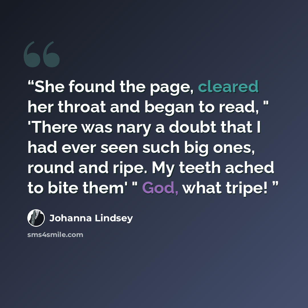 “She found the page, cleared her throat and began to read, " 'There was nary a doubt that I had ever seen such big ones, round and ripe. My teeth ached to bite them' " God, what tripe!” quote by Johanna Lindsey