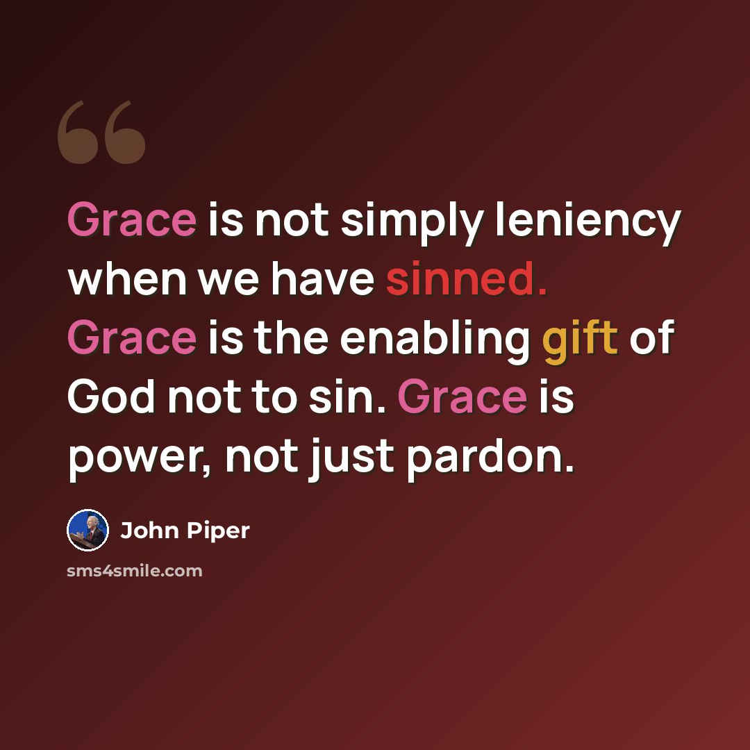 “Grace is not simply leniency when we have sinned. Grace is the enabling gift of God not to sin. Grace is power, not just pardon.” quote by John Piper