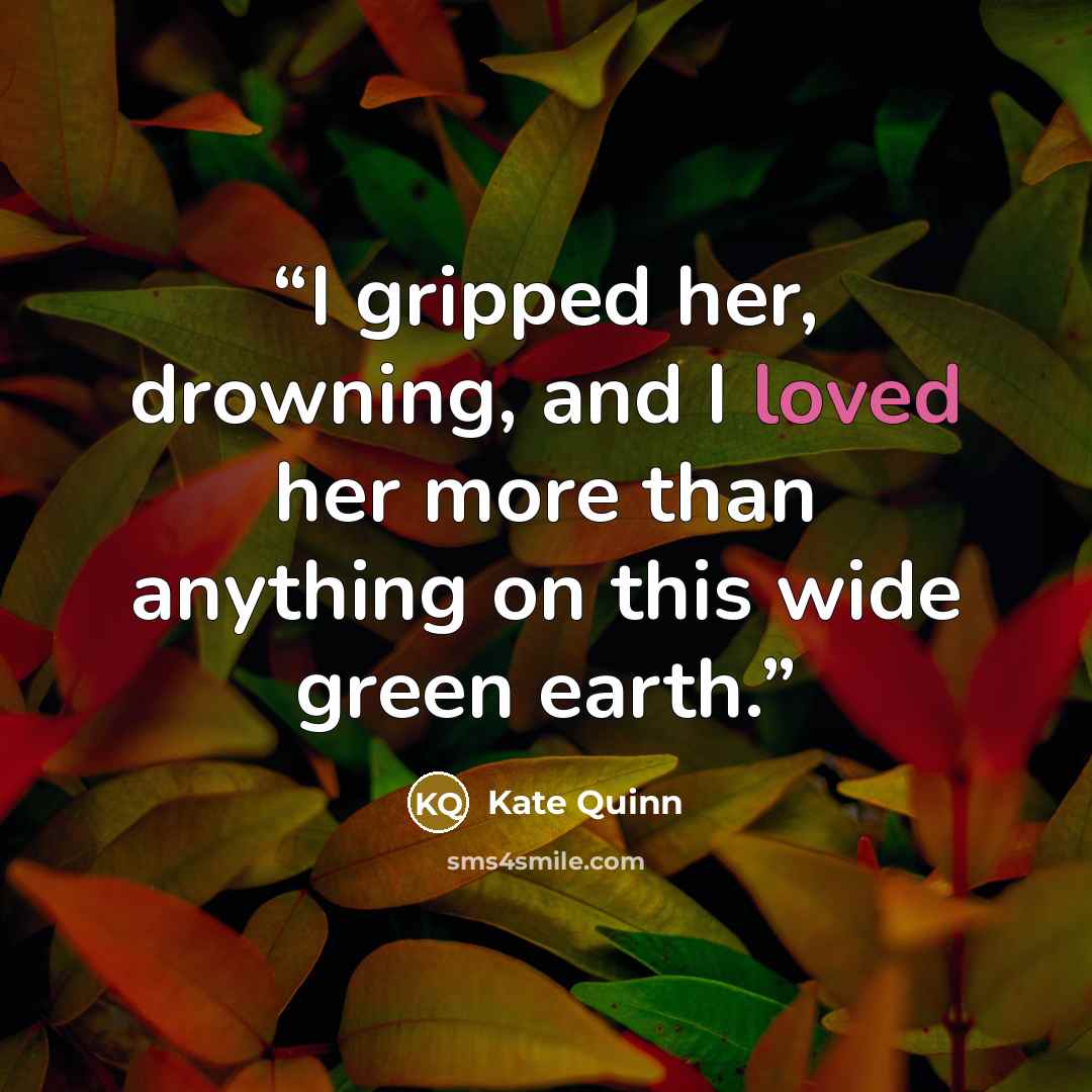 “I gripped her, drowning, and I loved her more than anything on this wide green earth.” quote by Kate Quinn