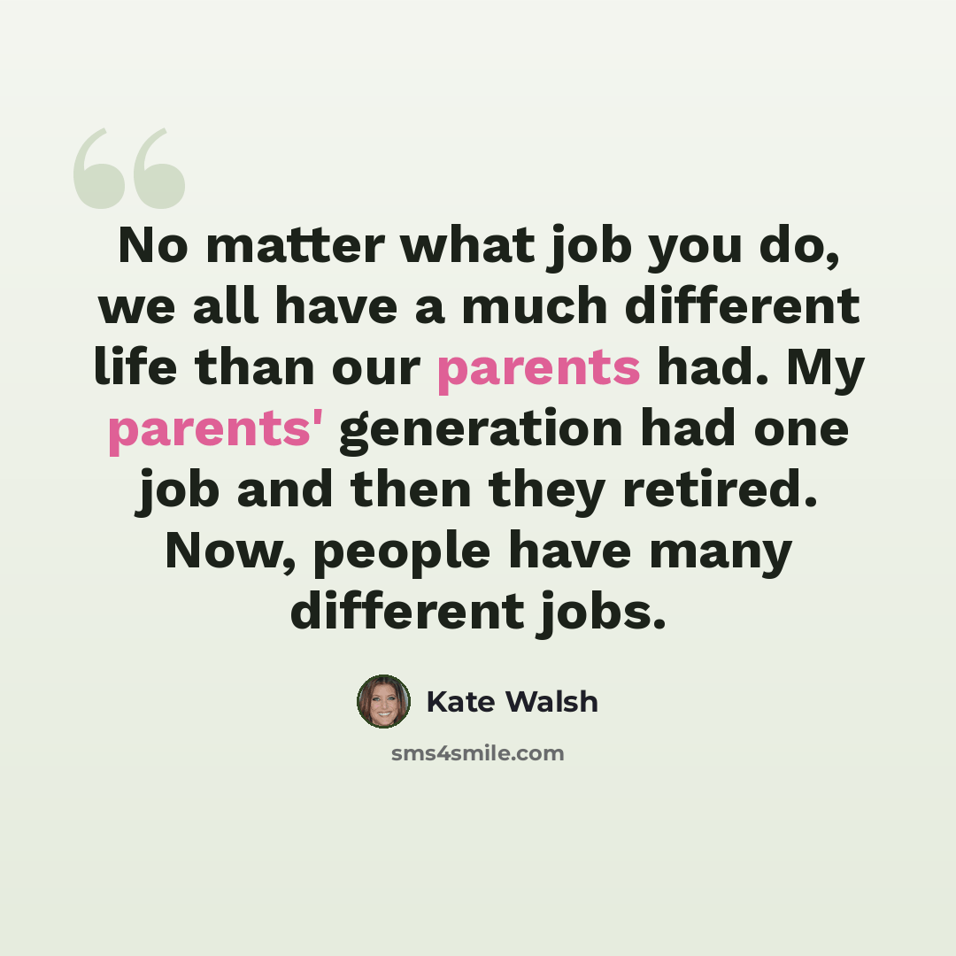 “No matter what job you do, we all have a much different life than our parents had. My parents' generation had one job and then they retired. Now, people have many different jobs.” quote by Kate Walsh