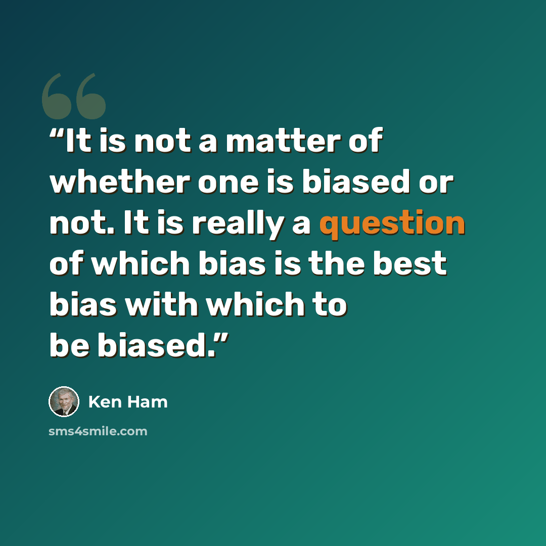 “It is not a matter of whether one is biased or not. It is really a question of which bias is the best bias with which to be biased.” quote by Ken Ham