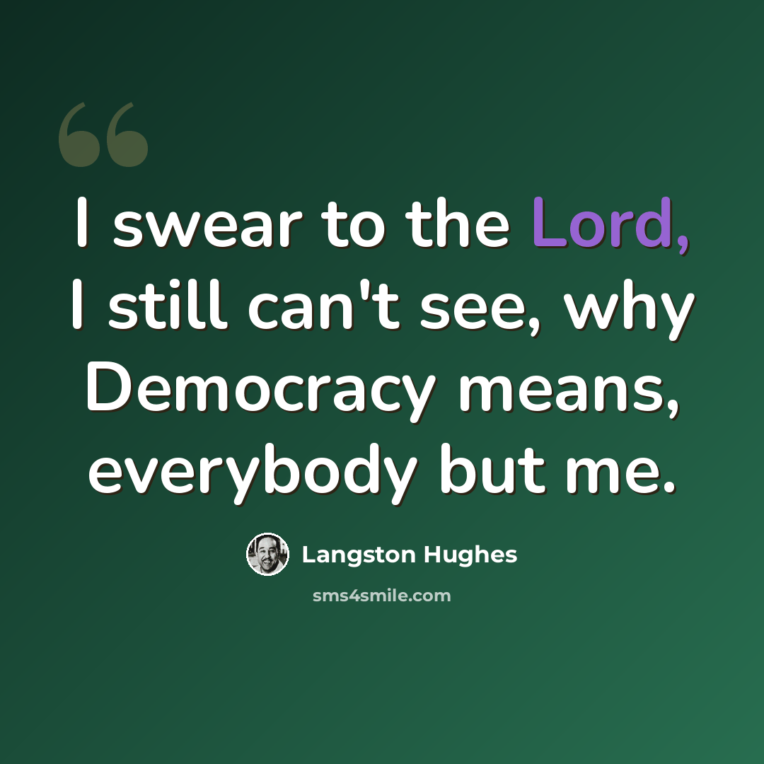 “I swear to the Lord, I still can't see, why Democracy means, everybody but me.” quote by Langston Hughes