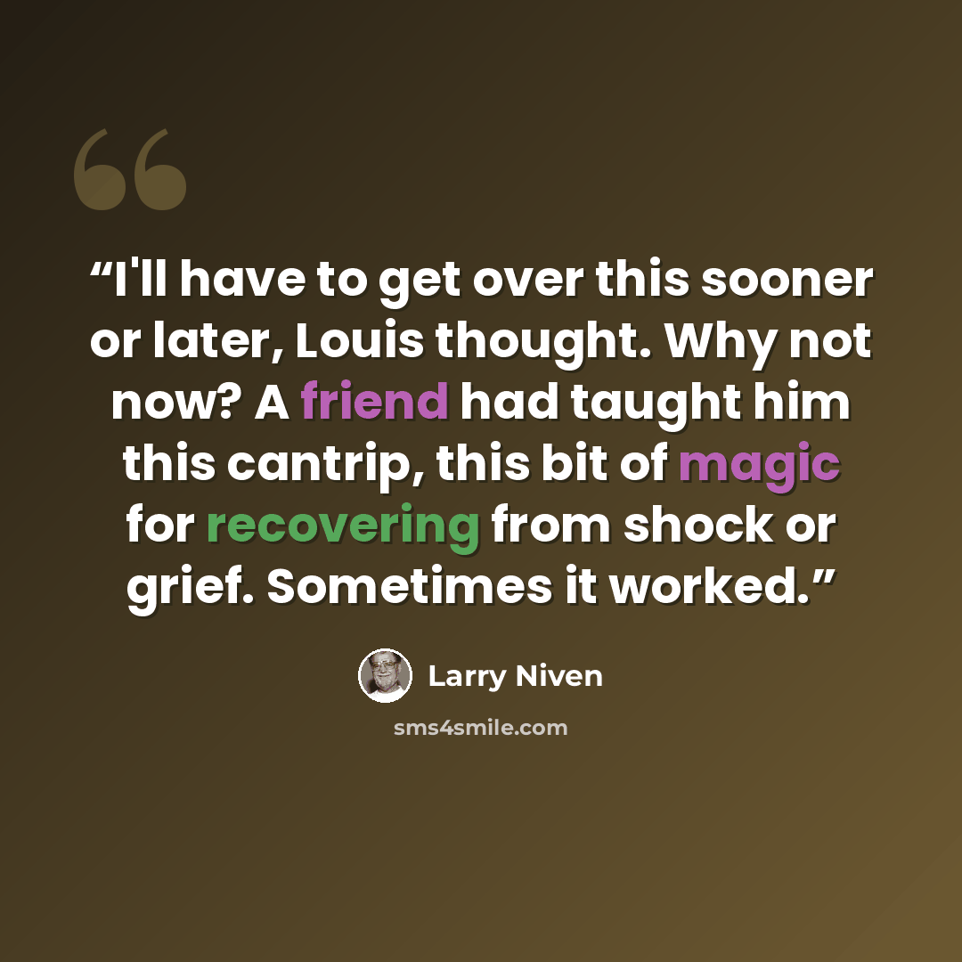 “I'll have to get over this sooner or later, Louis thought. Why not now? A friend had taught him this cantrip, this bit of magic for recovering from shock or grief. Sometimes it worked.” quote by Larry Niven