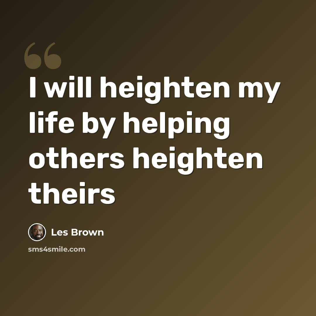 “I will heighten my life by helping others heighten theirs” quote by Les Brown