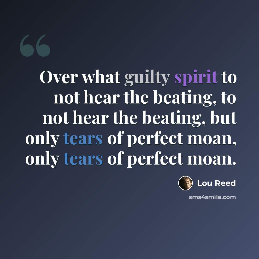 “Over what guilty spirit to not hear the beating, to not hear the beating, but only tears of perfect moan, only tears of perfect moan.” quote by Lou Reed