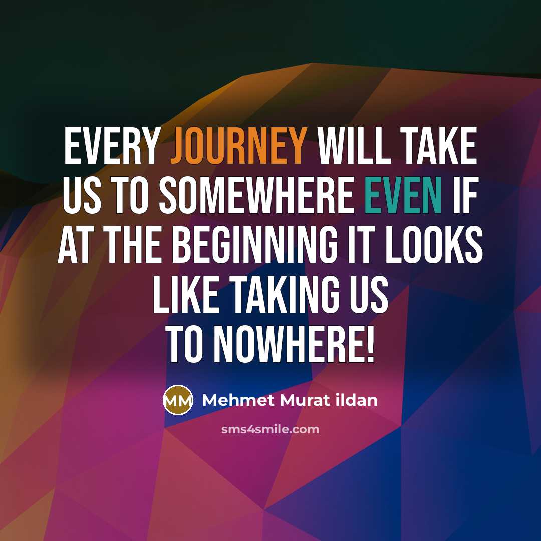 “Every journey will take us to somewhere even if at the beginning it looks like taking us to nowhere!” quote by Mehmet Murat Ildan