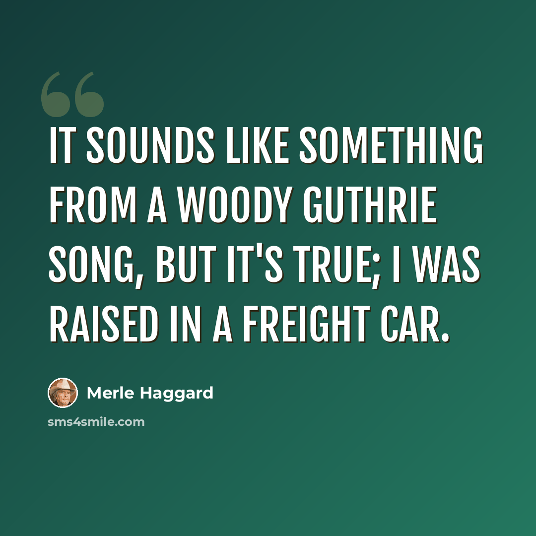 “It sounds like something from a Woody Guthrie song, but it's true; I was raised in a freight car.” quote by Merle Haggard