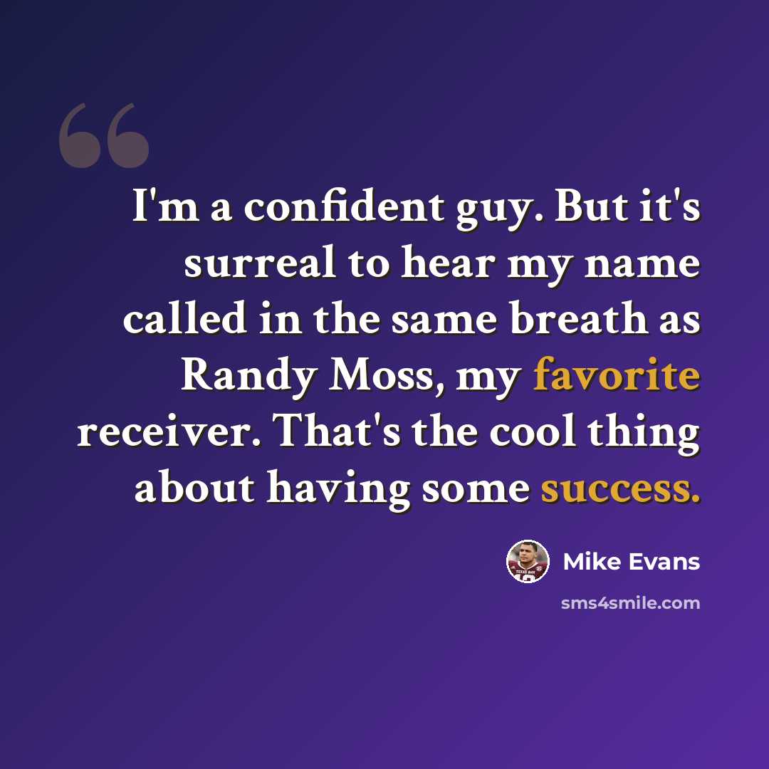 “I'm a confident guy. But it's surreal to hear my name called in the same breath as Randy Moss, my favorite receiver. That's the cool thing about having some success.” quote by Mike Evans