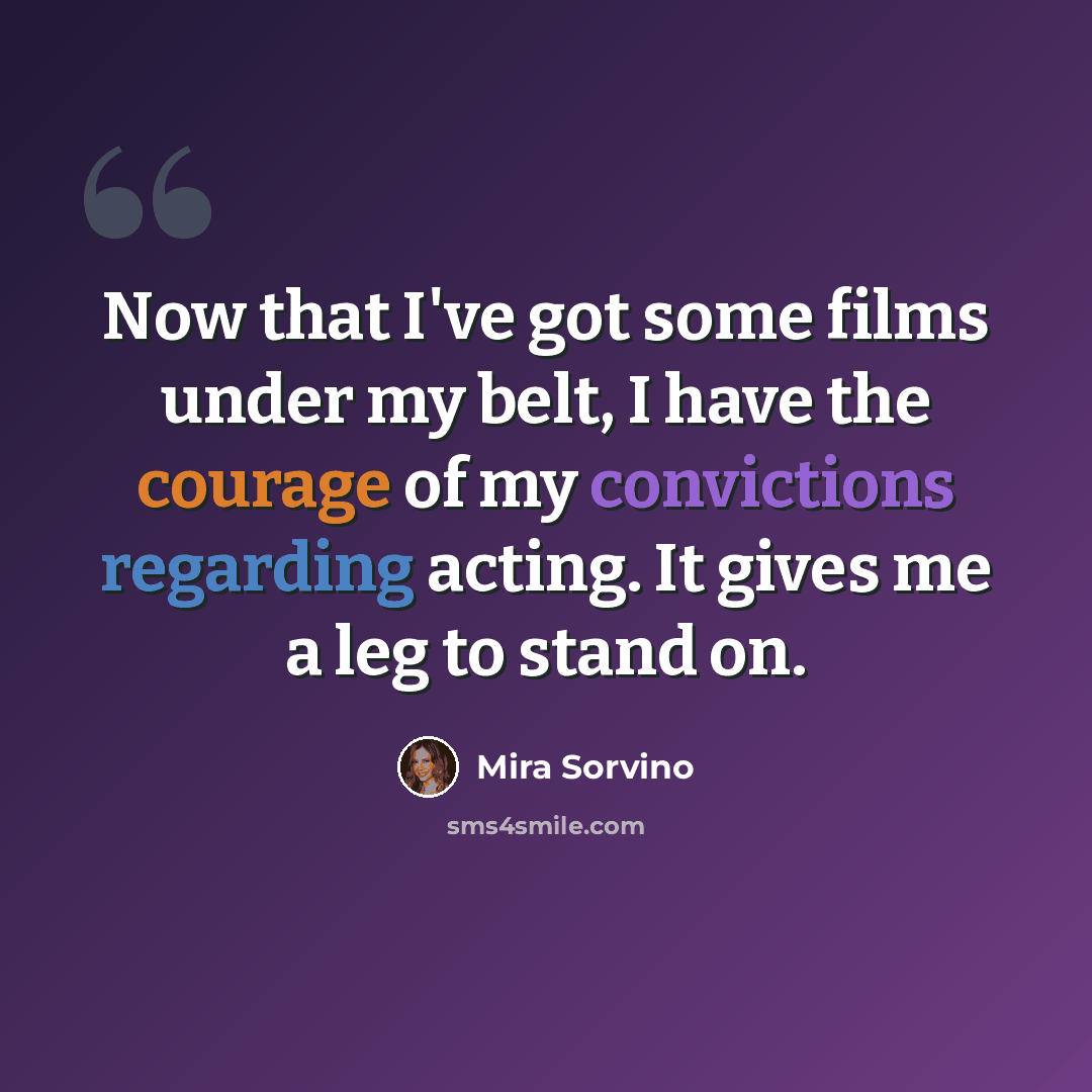 “Now that I've got some films under my belt, I have the courage of my convictions regarding acting. It gives me a leg to stand on.” quote by Mira Sorvino
