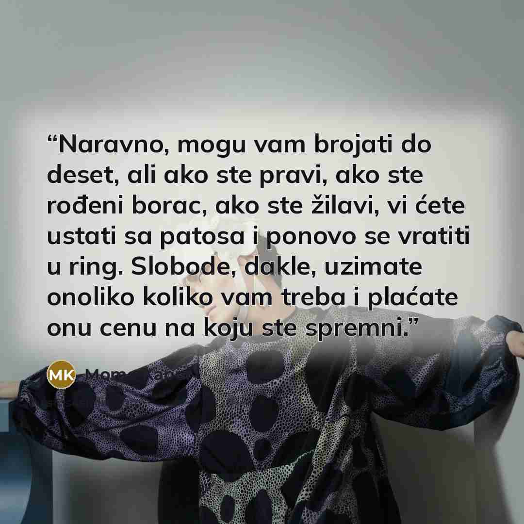 “Naravno, mogu vam brojati do deset, ali ako ste pravi, ako ste rođeni borac, ako ste žilavi, vi ćete ustati sa patosa i ponovo se vratiti u ring. Slobode, dakle, uzimate onoliko koliko vam treba i plaćate onu cenu na koju ste spremni.” quote by Momo Kapor