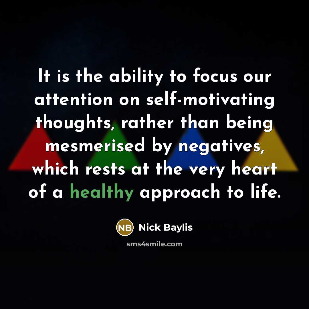 “It is the ability to focus our attention on self-motivating thoughts, rather than being mesmerised by negatives, which rests at the very heart of a healthy approach to life.” quote by Nick Baylis