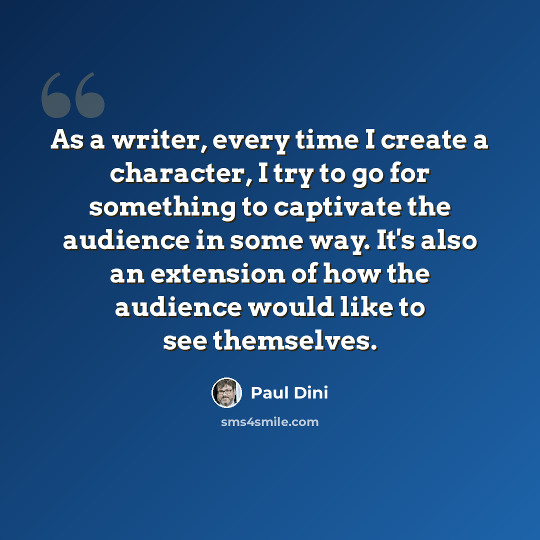 “As a writer, every time I create a character, I try to go for something to captivate the audience in some way. It's also an extension of how the audience would like to see themselves.” quote by Paul Dini