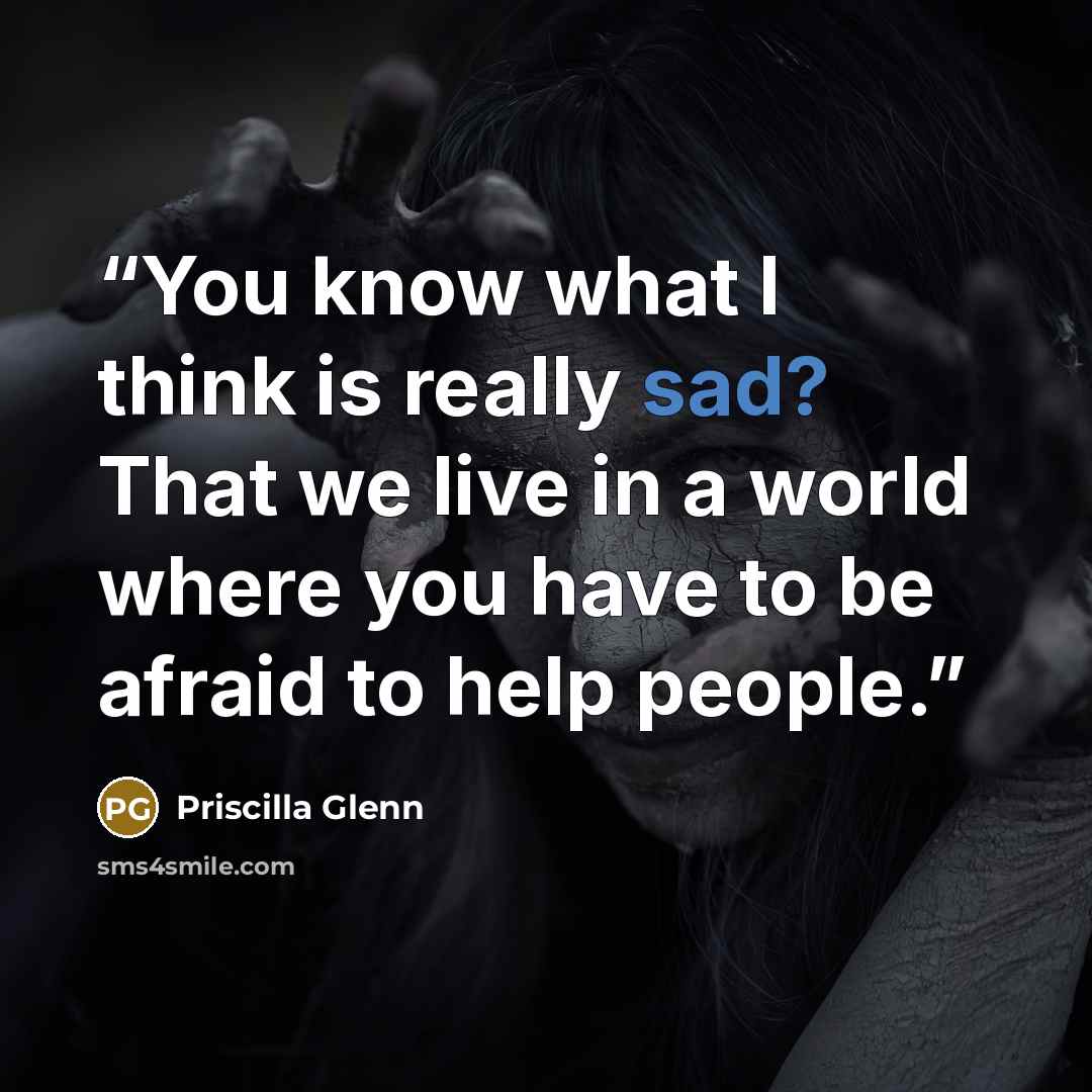 “You know what I think is really sad? That we live in a world where you have to be afraid to help people.” quote by Priscilla Glenn