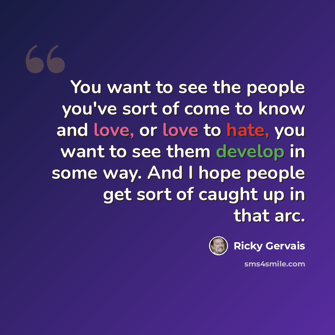 “You want to see the people you've sort of come to know and love, or love to hate, you want to see them develop in some way. And I hope people get sort of caught up in that arc.” quote by Ricky Gervais