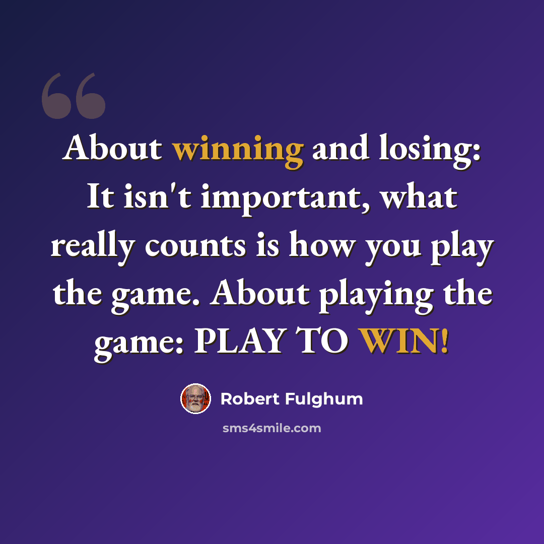 “About winning and losing: It isn't important, what really counts is how you play the game. About playing the game: PLAY TO WIN!” quote by Robert Fulghum