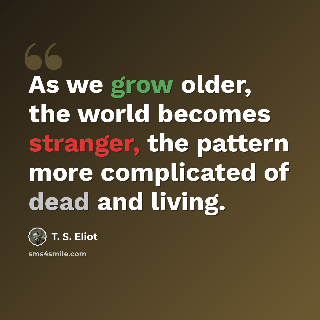 “As we grow older, the world becomes stranger, the pattern more complicated of dead and living.” quote by T. S. Eliot