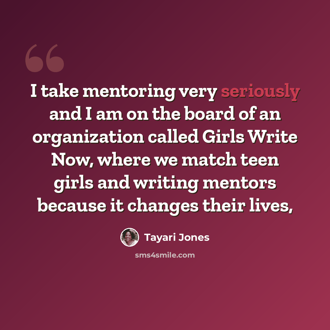 “I take mentoring very seriously and I am on the board of an organization called Girls Write Now, where we match teen girls and writing mentors because it changes their lives,” quote by Tayari Jones