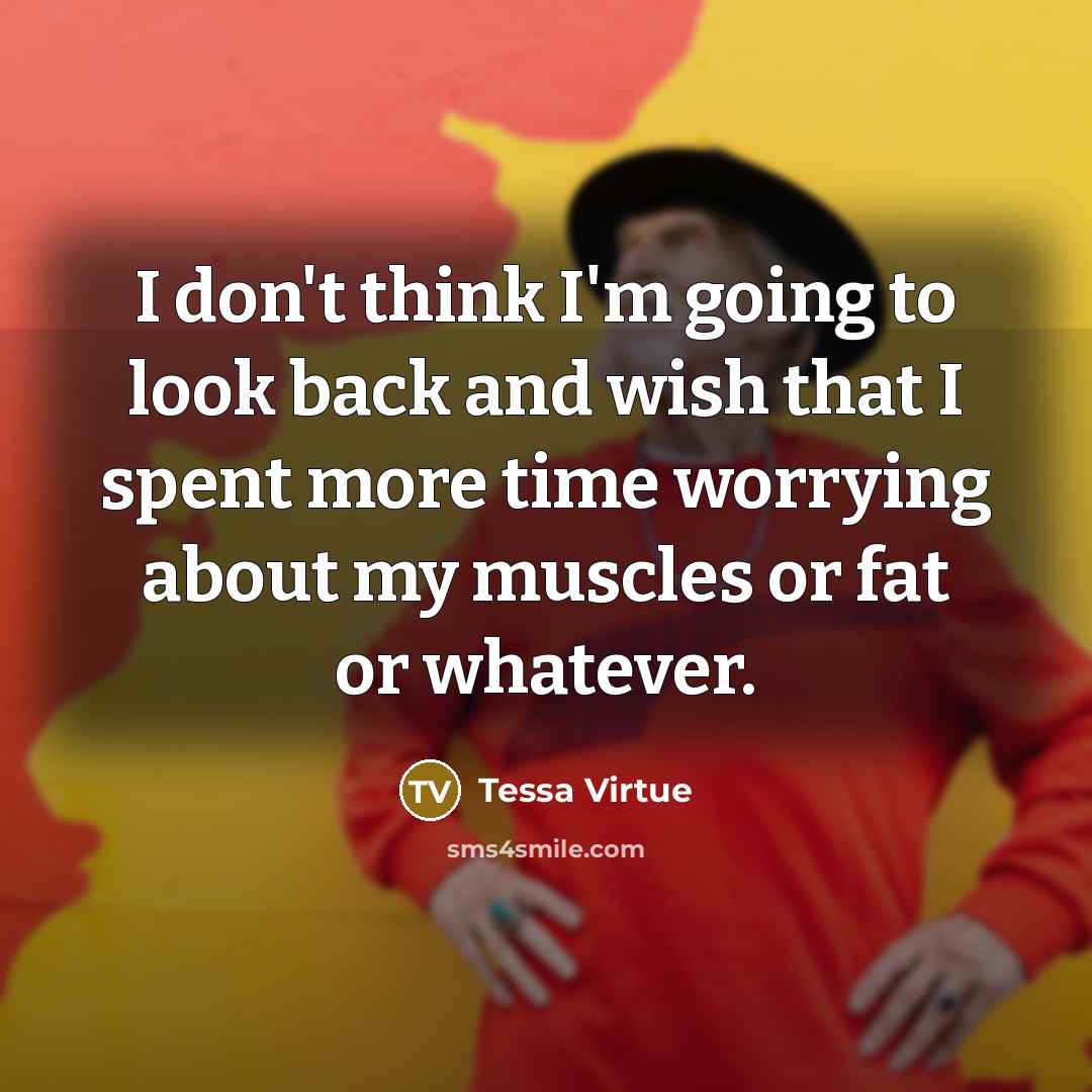 “I don't think I'm going to look back and wish that I spent more time worrying about my muscles or fat or whatever.” quote by Tessa Virtue