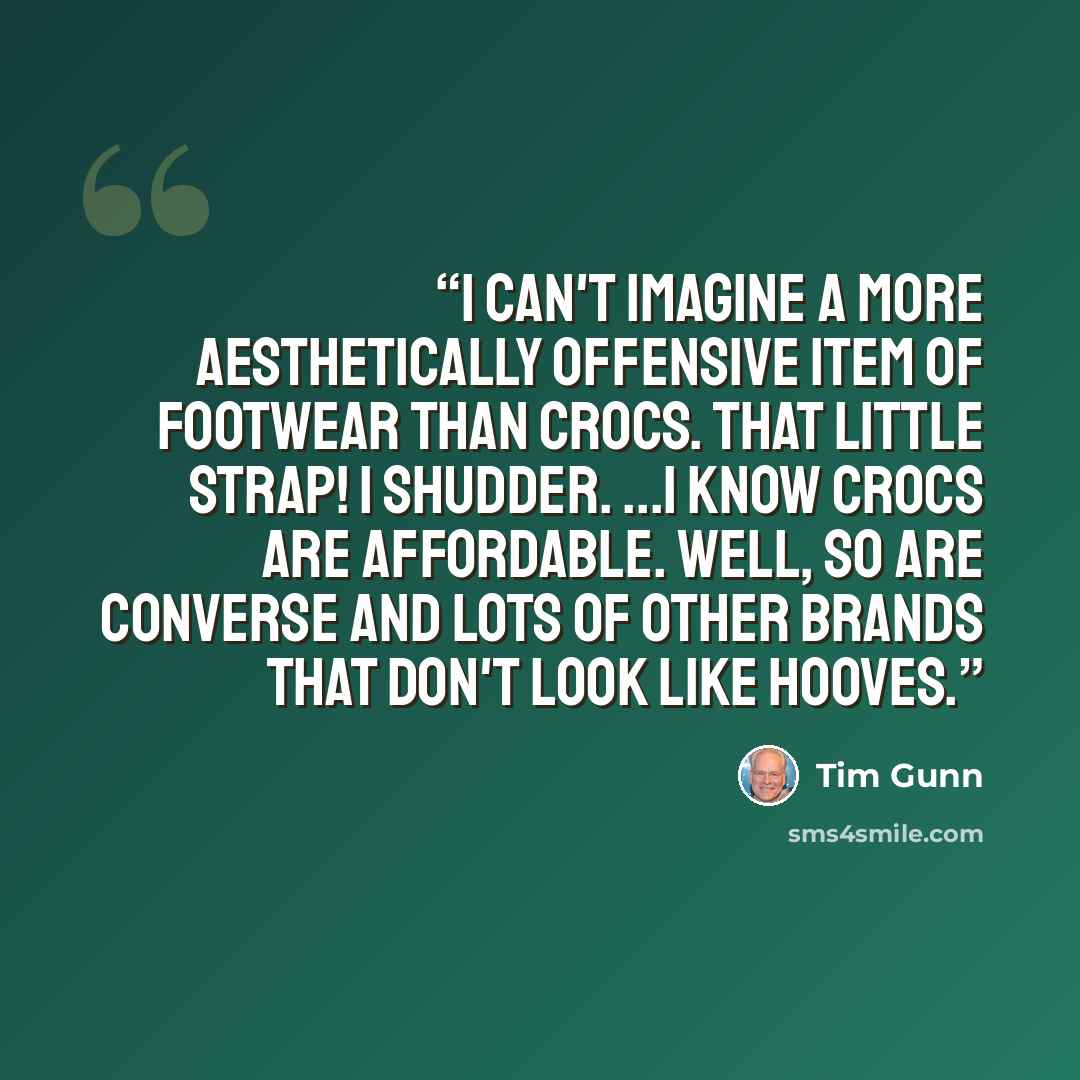 “I can't imagine a more aesthetically offensive item of footwear than Crocs. That little strap! I shudder. ...I know Crocs are affordable. Well, so are Converse and lots of other brands that don't look like hooves.” quote by Tim Gunn