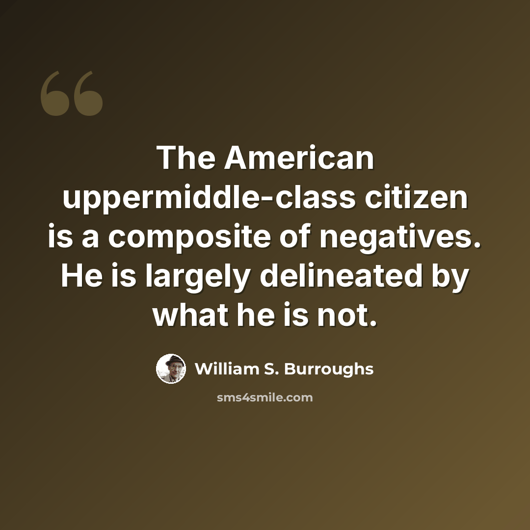 “The American uppermiddle-class citizen is a composite of negatives. He is largely delineated by what he is not.” quote by William S. Burroughs