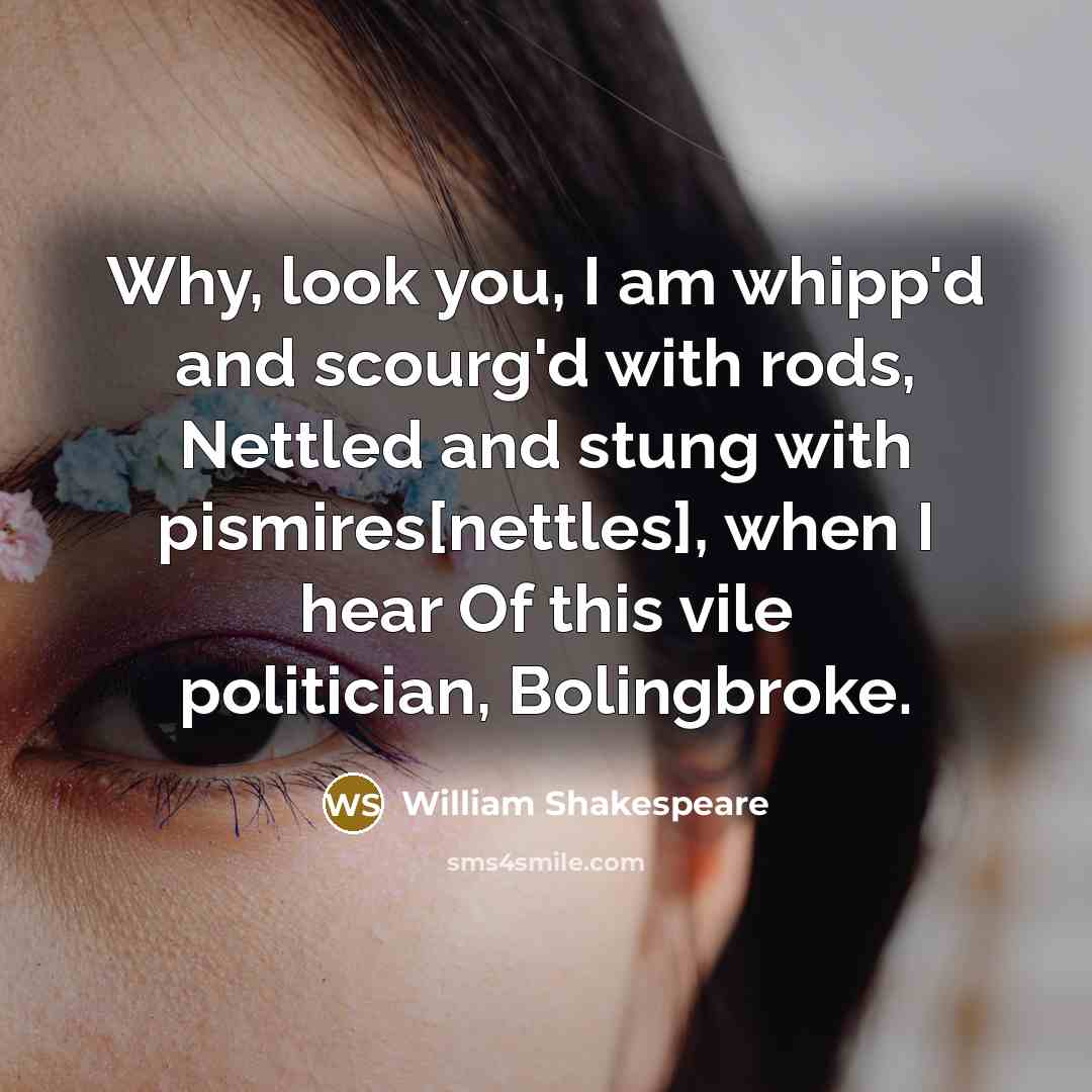 “Why, look you, I am whipp'd and scourg'd with rods, Nettled and stung with pismires[nettles], when I hear Of this vile politician, Bolingbroke.” quote by William Shakespeare