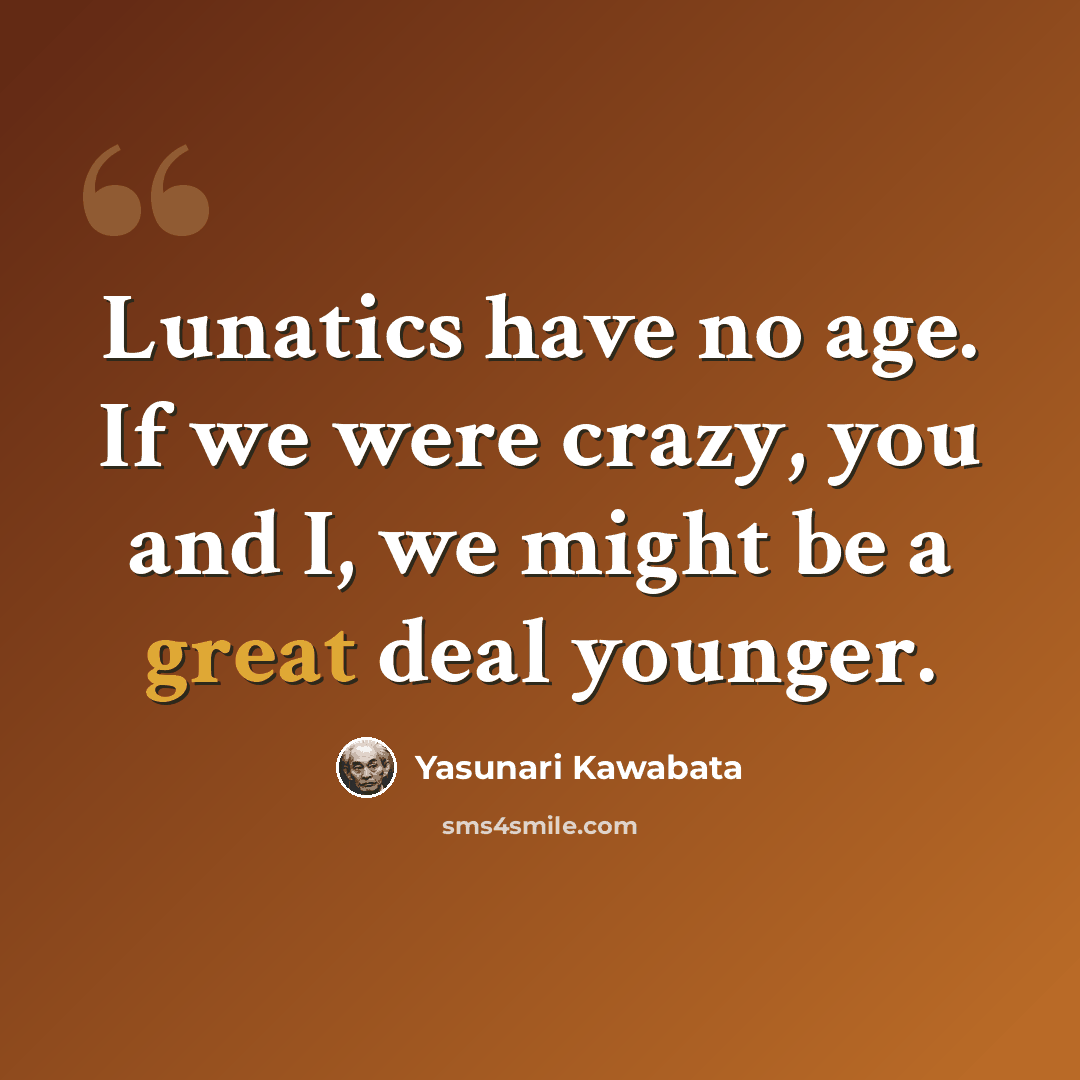 “Lunatics have no age. If we were crazy, you and I, we might be a great deal younger.” quote by Yasunari Kawabata