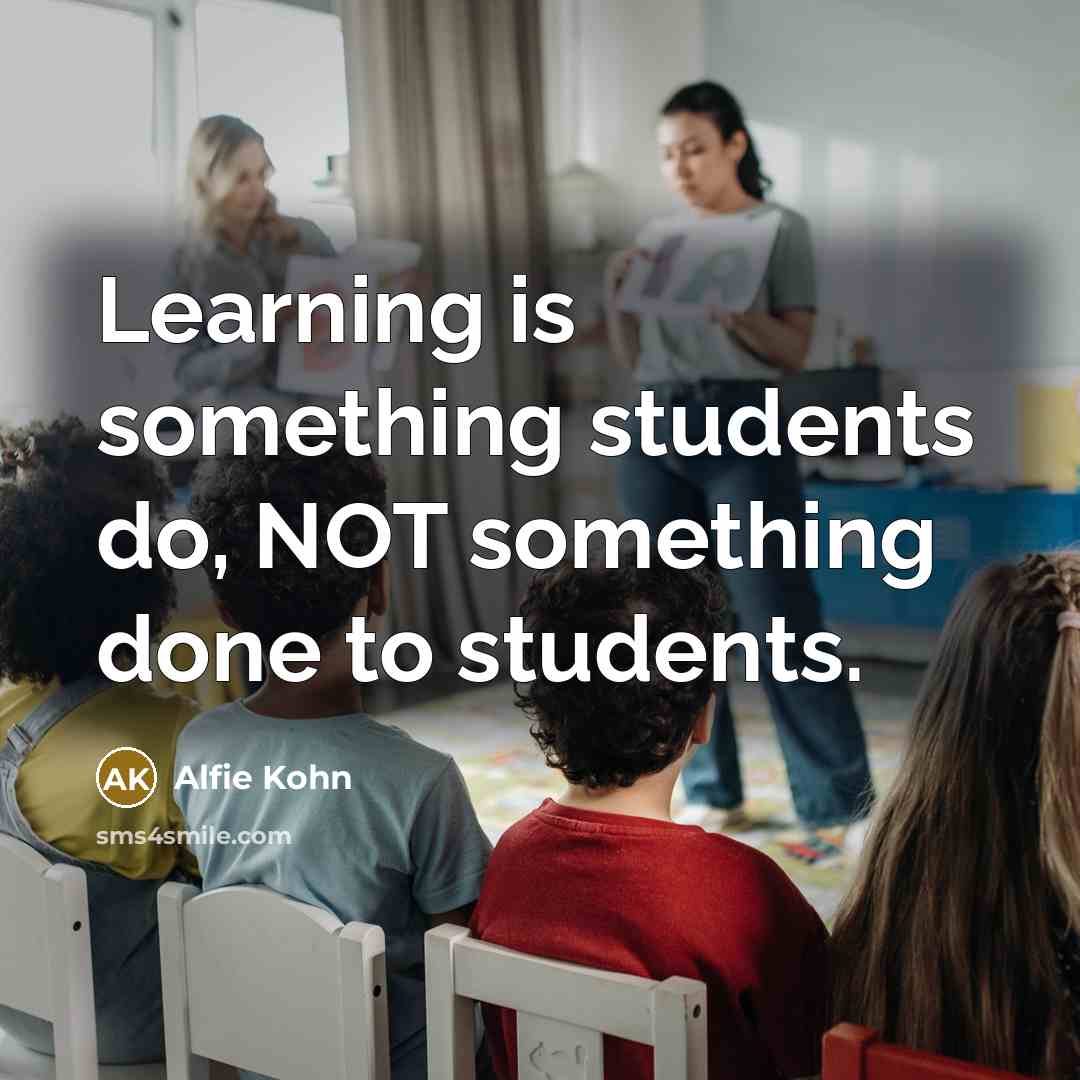 “Learning is something students do, NOT something done to students.” quote by Alfie Kohn