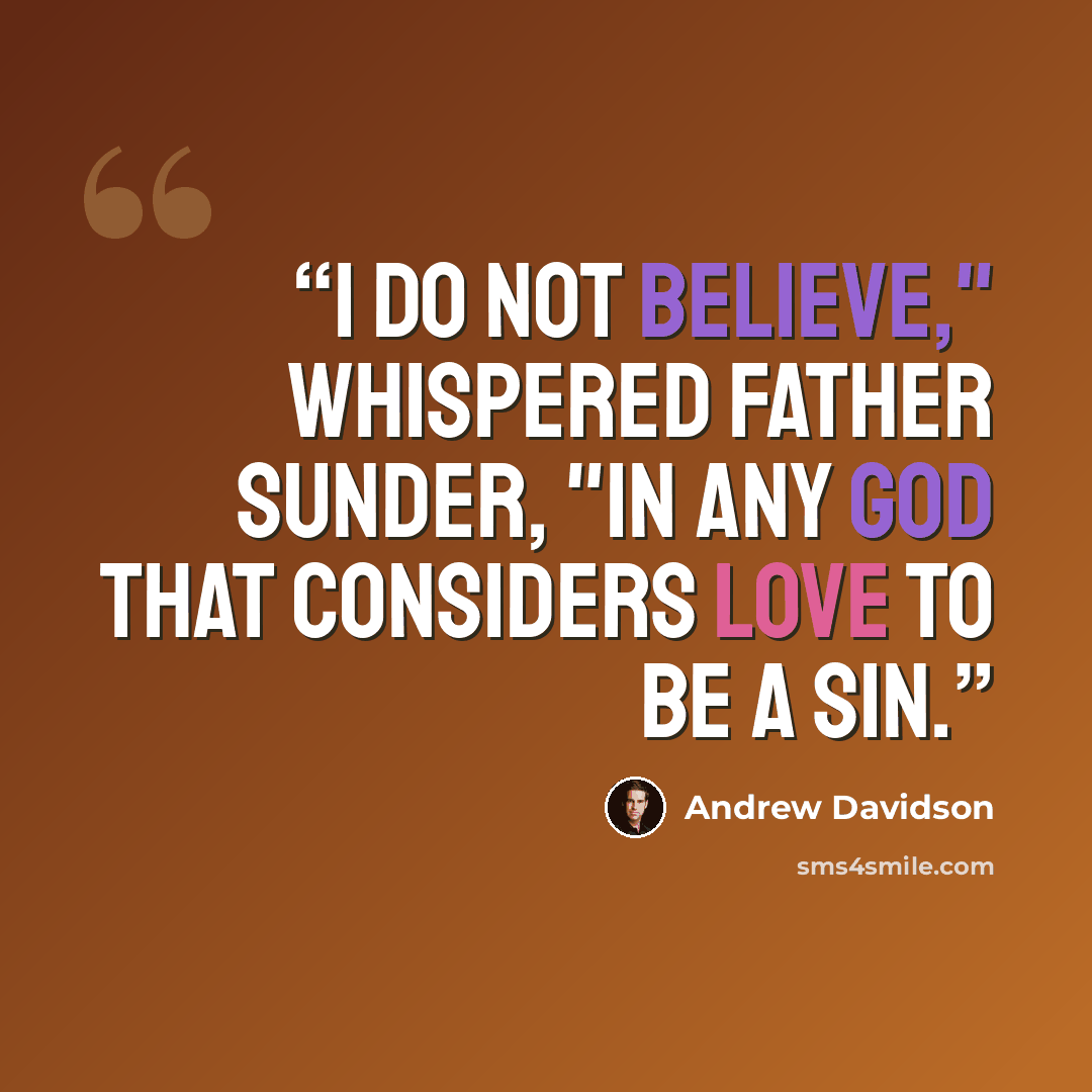 “I do not believe," whispered Father Sunder, "in any God that considers love to be a sin.” quote by Andrew Davidson